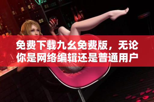 免费下载九幺免费版，无论你是网络编辑还是普通用户，均可享受。