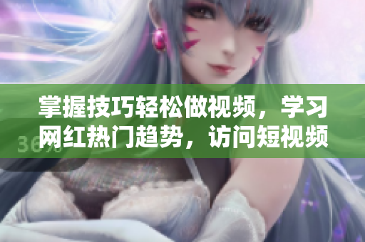 掌握技巧轻松做视频，学习网红热门趋势，访问短视频网页入口。