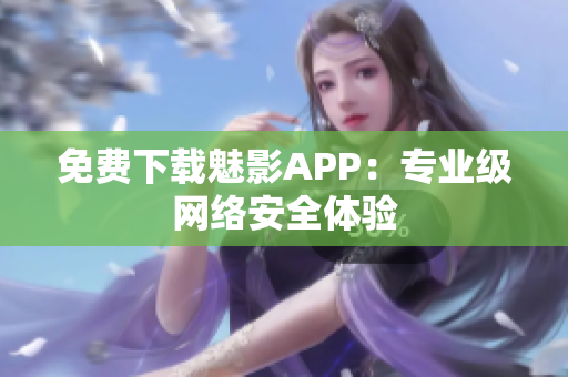 免费下载魅影APP：专业级网络安全体验