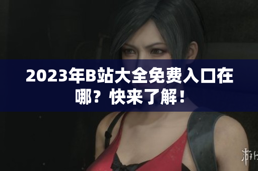 2023年B站大全免费入口在哪？快来了解！