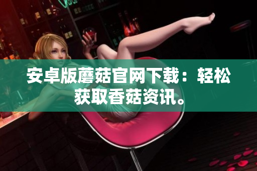 安卓版蘑菇官网下载：轻松获取香菇资讯。