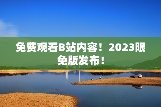 免费观看B站内容！2023限免版发布！
