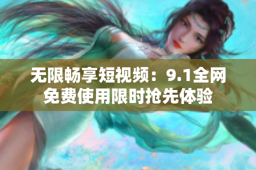 无限畅享短视频：9.1全网免费使用限时抢先体验