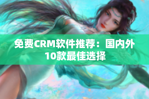 免费CRM软件推荐：国内外10款最佳选择