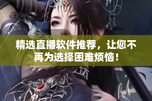 精选直播软件推荐，让您不再为选择困难烦恼！