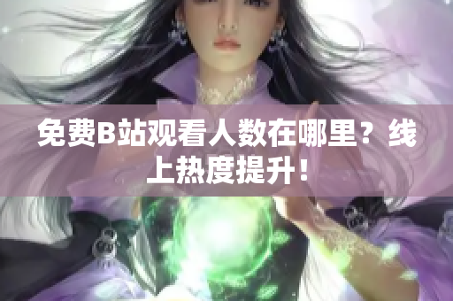 免费B站观看人数在哪里？线上热度提升！