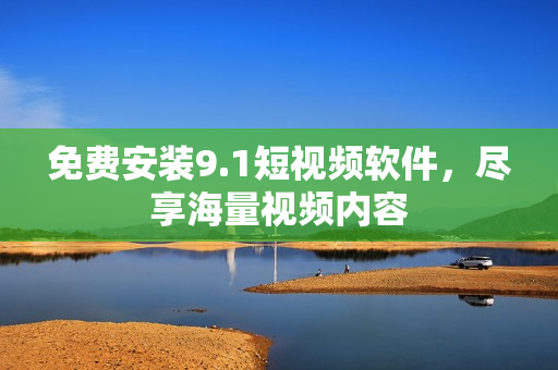 免费安装9.1短视频软件，尽享海量视频内容