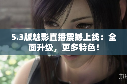 5.3版魅影直播震撼上线：全面升级，更多特色！