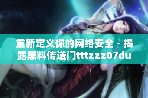 重新定义你的网络安全 - 揭露黑料传送门tttzzz07du