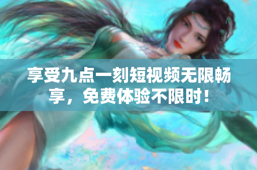 享受九点一刻短视频无限畅享，免费体验不限时！