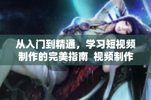 从入门到精通，学习短视频制作的完美指南  视频制作网页推荐