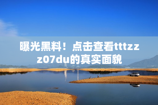 曝光黑料！点击查看tttzzz07du的真实面貌