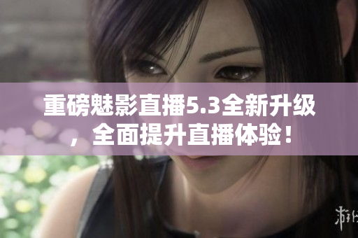 重磅魅影直播5.3全新升级，全面提升直播体验！