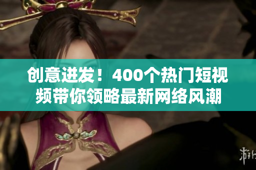 创意迸发！400个热门短视频带你领略最新网络风潮