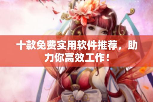 十款免费实用软件推荐，助力你高效工作！
