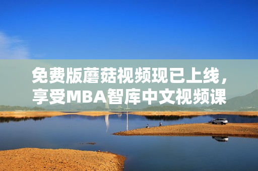 免费版蘑菇视频现已上线，享受MBA智库中文视频课程！