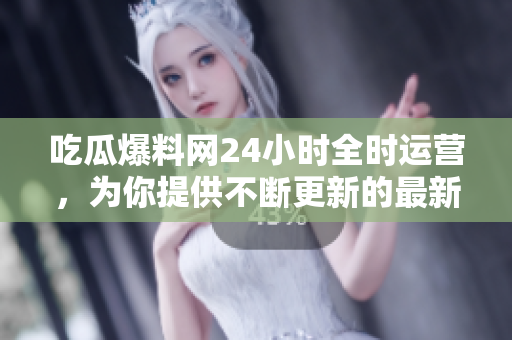 吃瓜爆料网24小时全时运营，为你提供不断更新的最新爆料！