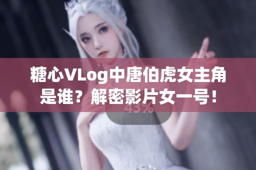 糖心VLog中唐伯虎女主角是谁？解密影片女一号！