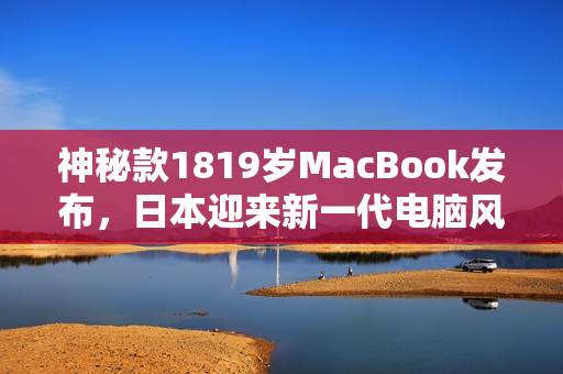 神秘款1819岁MacBook发布，日本迎来新一代电脑风潮