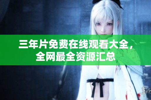 三年片免费在线观看大全，全网最全资源汇总
