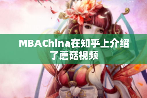 MBAChina在知乎上介绍了蘑菇视频