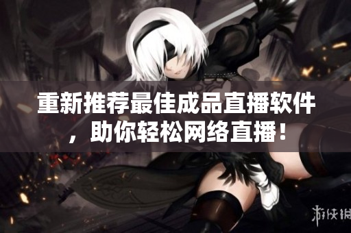 重新推荐最佳成品直播软件，助你轻松网络直播！
