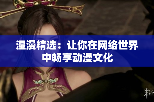 湿漫精选：让你在网络世界中畅享动漫文化