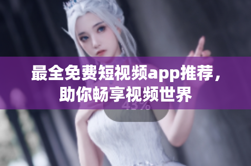 最全免费短视频app推荐，助你畅享视频世界