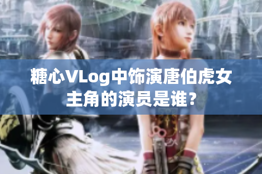 糖心VLog中饰演唐伯虎女主角的演员是谁？