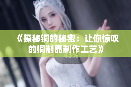 《探秘铜的秘密：让你惊叹的铜制品制作工艺》