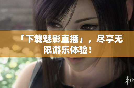 「下载魅影直播」，尽享无限游乐体验！