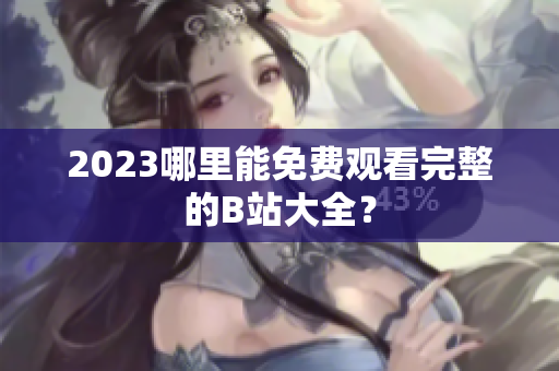 2023哪里能免费观看完整的B站大全？