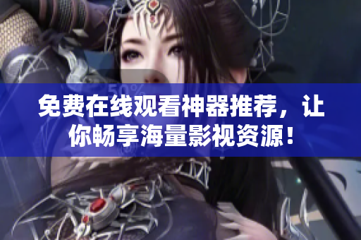 免费在线观看神器推荐，让你畅享海量影视资源！
