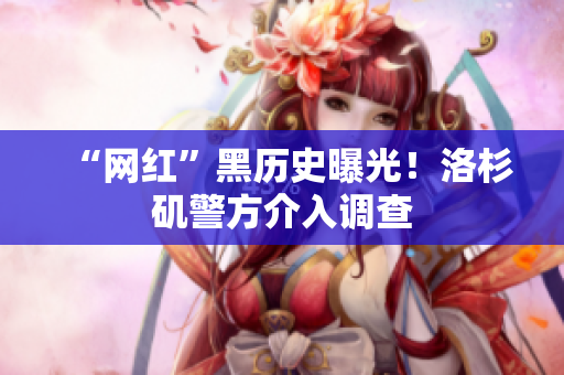 “网红”黑历史曝光！洛杉矶警方介入调查