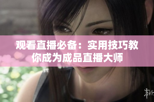观看直播必备：实用技巧教你成为成品直播大师