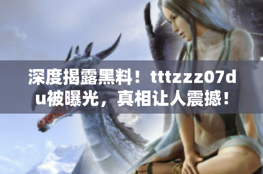 深度揭露黑料！tttzzz07du被曝光，真相让人震撼！