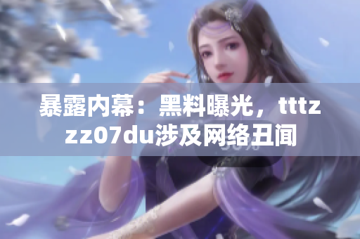暴露内幕：黑料曝光，tttzzz07du涉及网络丑闻