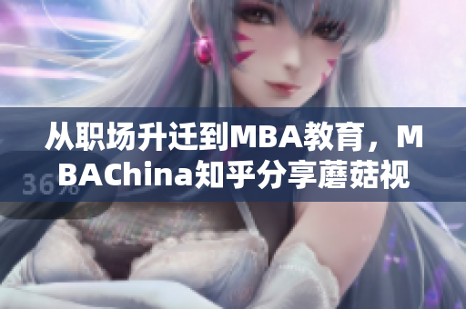 从职场升迁到MBA教育，MBAChina知乎分享蘑菇视频思维秘笈