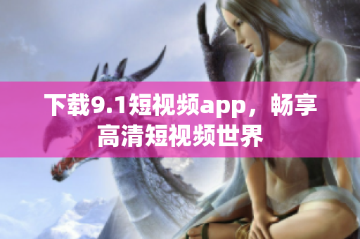 下载9.1短视频app，畅享高清短视频世界