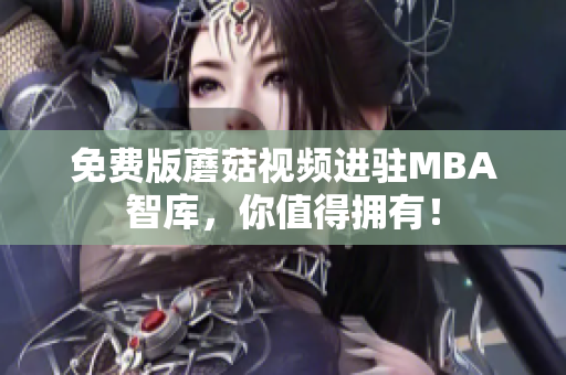 免费版蘑菇视频进驻MBA智库，你值得拥有！