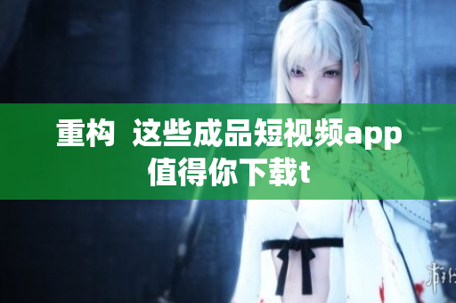 重构  这些成品短视频app值得你下载t