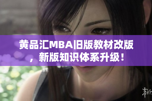 黄品汇MBA旧版教材改版，新版知识体系升级！
