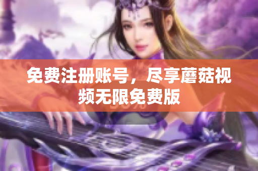 免费注册账号，尽享蘑菇视频无限免费版