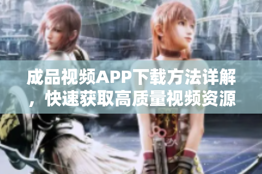 成品视频APP下载方法详解，快速获取高质量视频资源