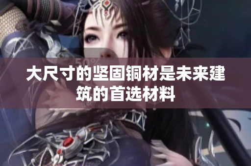 大尺寸的坚固铜材是未来建筑的首选材料