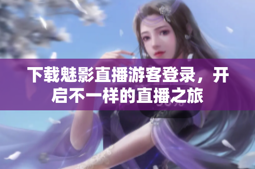 下载魅影直播游客登录，开启不一样的直播之旅