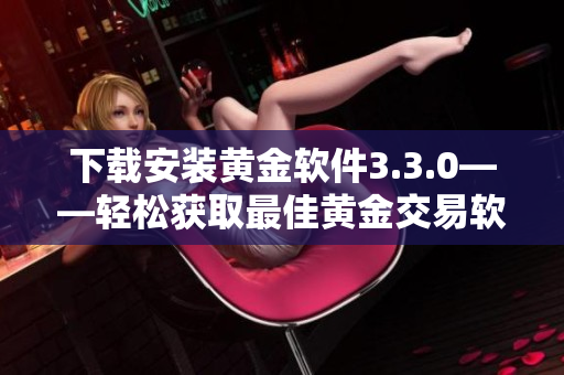 下载安装黄金软件3.3.0——轻松获取最佳黄金交易软件