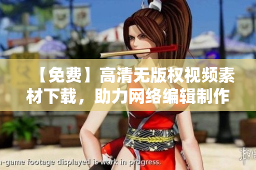 【免费】高清无版权视频素材下载，助力网络编辑制作优质文章