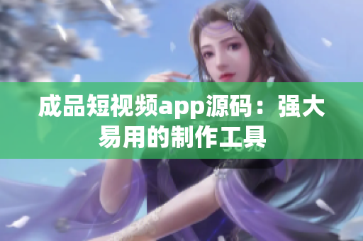 成品短视频app源码：强大易用的制作工具