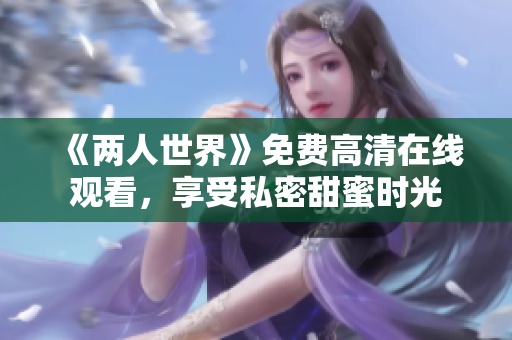 《两人世界》免费高清在线观看，享受私密甜蜜时光